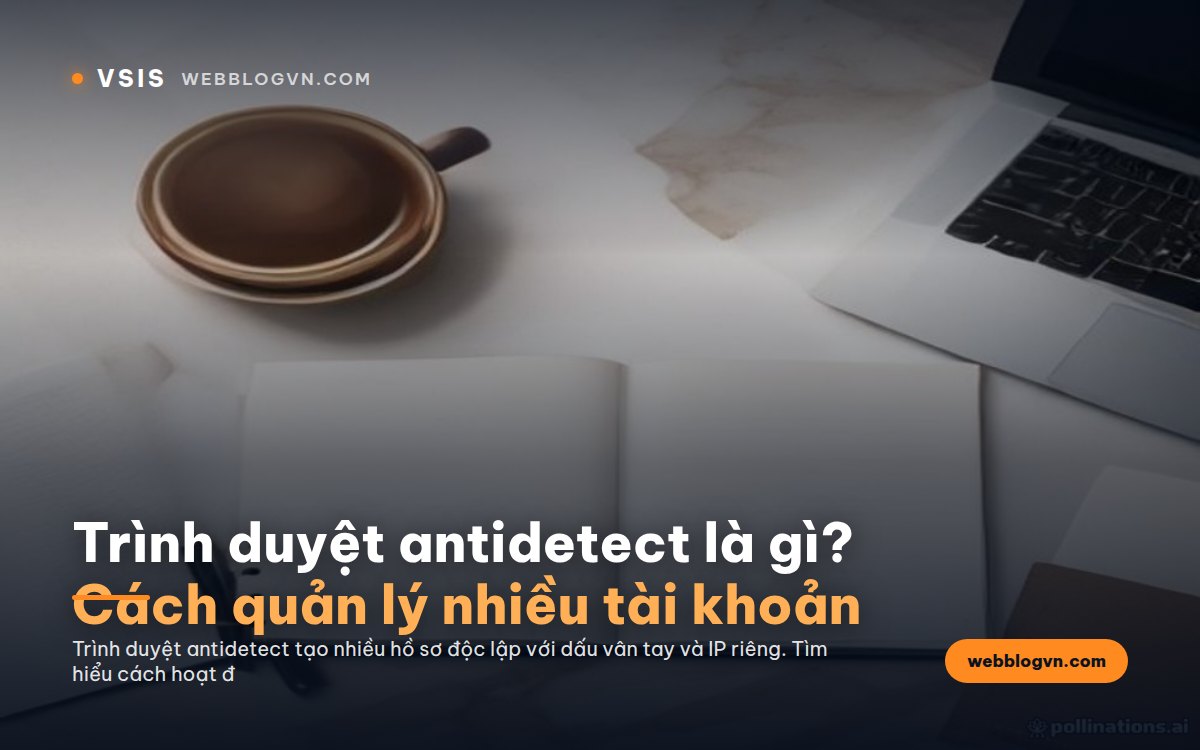 Trình duyệt antidetect là gì? Cách quản lý nhiều tài khoản